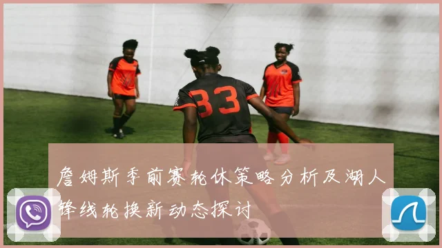 詹姆斯季前赛轮休策略分析及湖人锋线轮换新动态探讨