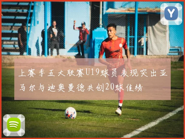 上赛季五大联赛U19球员表现突出亚马尔与迪奥曼德共创20球佳绩