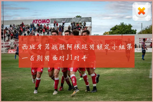 西班牙若战胜阿根廷将锁定小组第一否则将面对J1对手