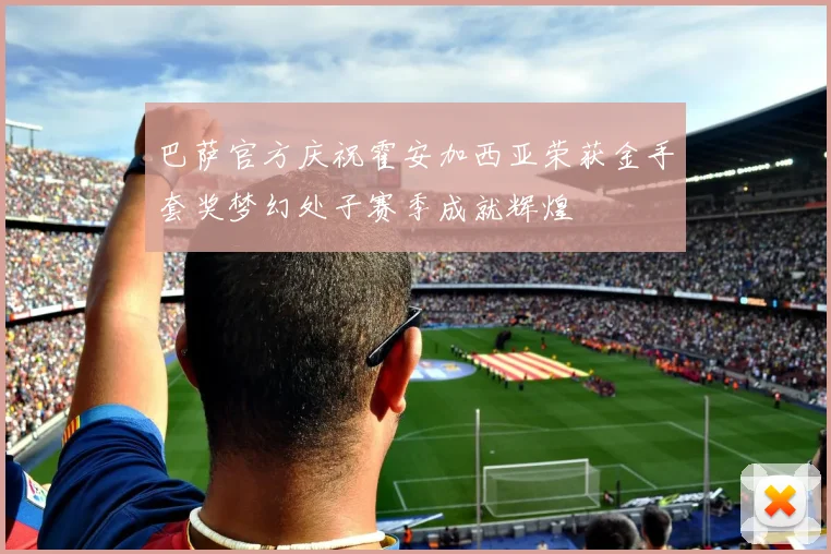 巴萨官方庆祝霍安加西亚荣获金手套奖梦幻处子赛季成就辉煌