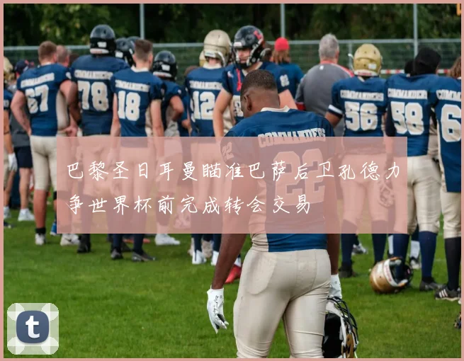 巴黎圣日耳曼瞄准巴萨后卫孔德力争世界杯前完成转会交易