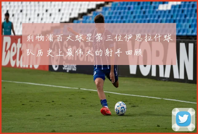 利物浦百大球星第三位伊恩拉什球队历史上最伟大的射手回顾