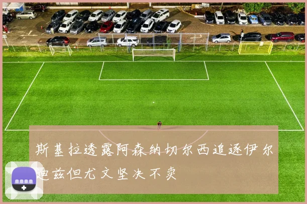 斯基拉透露阿森纳切尔西追逐伊尔迪兹但尤文坚决不卖