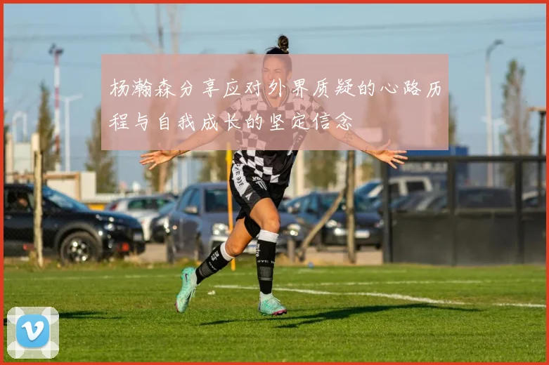 杨瀚森分享应对外界质疑的心路历程与自我成长的坚定信念