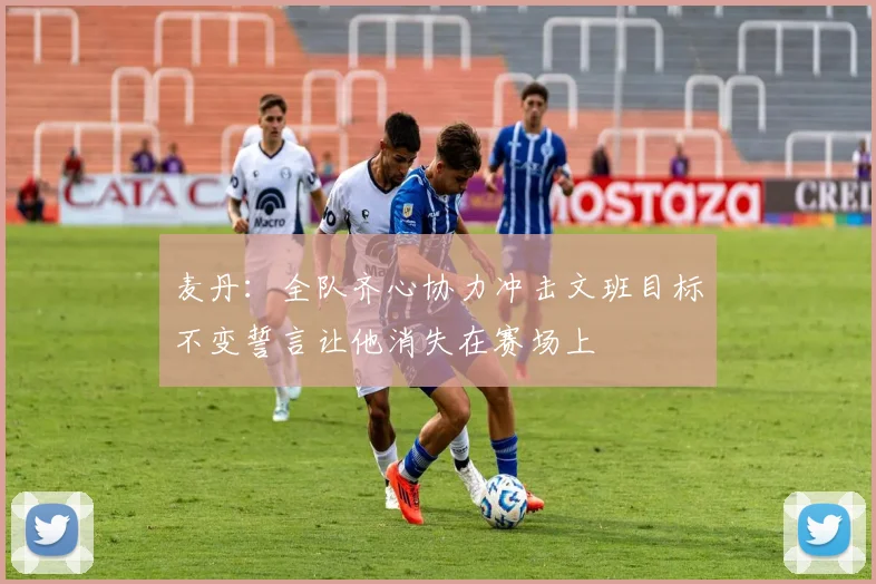 麦丹：全队齐心协力冲击文班目标不变誓言让他消失在赛场上