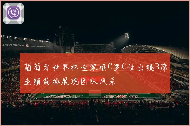 葡萄牙世界杯全家福C罗C位出镜B席坐镇前排展现团队风采