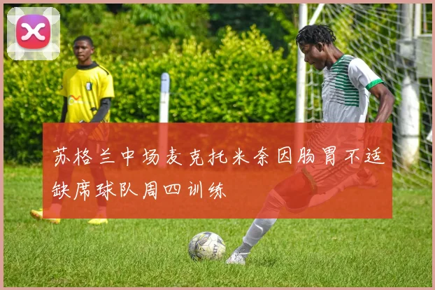 苏格兰中场麦克托米奈因肠胃不适缺席球队周四训练