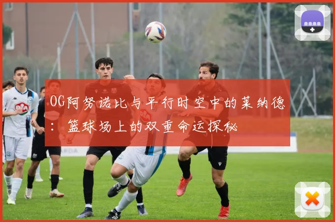 OG阿努诺比与平行时空中的莱纳德：篮球场上的双重命运探秘