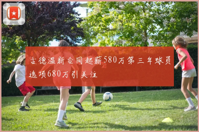 古德温新合同起薪580万第三年球员选项680万引关注