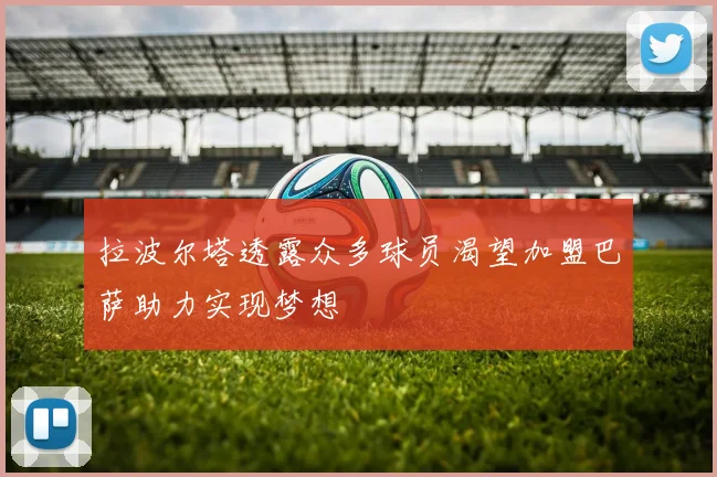 拉波尔塔透露众多球员渴望加盟巴萨助力实现梦想