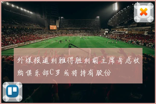 外媒报道利雅得胜利前主席考虑收购俱乐部C罗或将持有股份