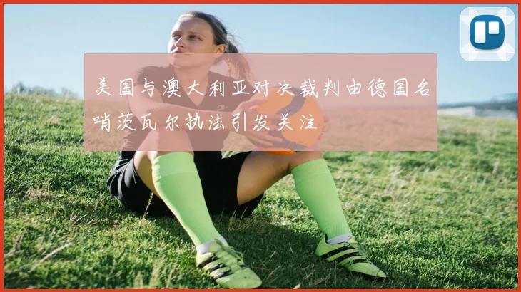 美国与澳大利亚对决裁判由德国名哨茨瓦尔执法引发关注