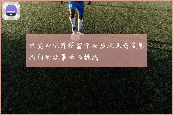 帕克回忆降薪留守经历未来想复制我们的故事面临挑战