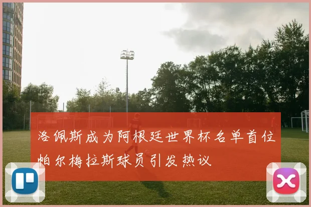 洛佩斯成为阿根廷世界杯名单首位帕尔梅拉斯球员引发热议