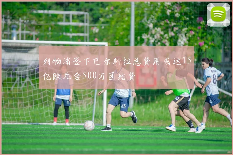 利物浦签下巴尔科拉总费用或达15亿欧元含500万团结费