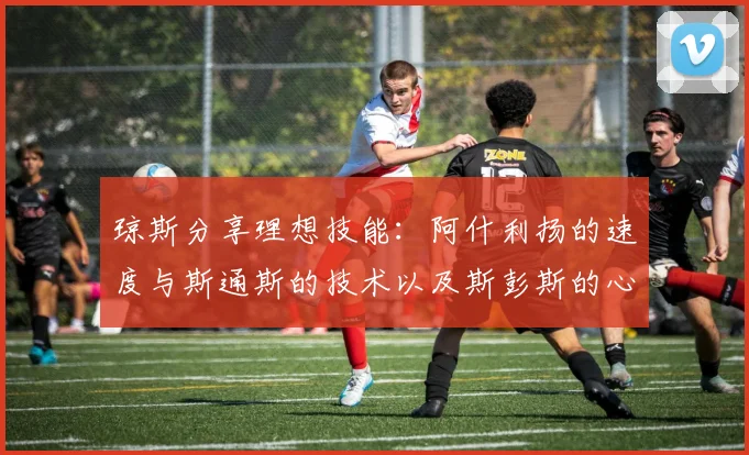 琼斯分享理想技能：阿什利扬的速度与斯通斯的技术以及斯彭斯的心态