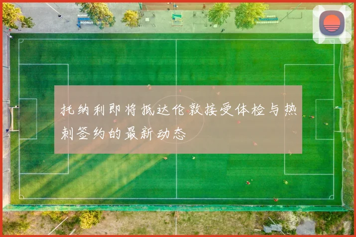 托纳利即将抵达伦敦接受体检与热刺签约的最新动态