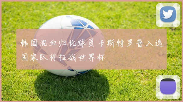 韩国混血归化球员卡斯特罗普入选国家队将征战世界杯
