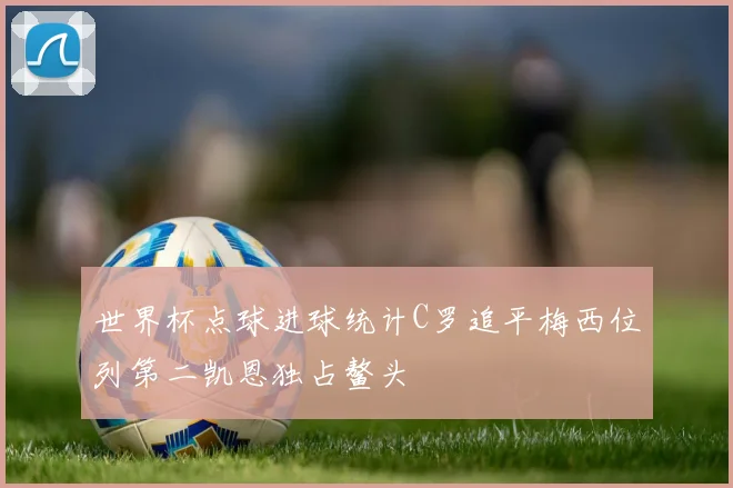 世界杯点球进球统计C罗追平梅西位列第二凯恩独占鳌头