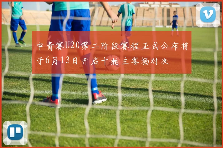 中青赛U20第二阶段赛程正式公布将于6月13日开启十轮主客场对决