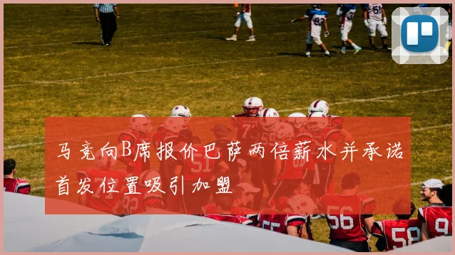 马竞向B席报价巴萨两倍薪水并承诺首发位置吸引加盟