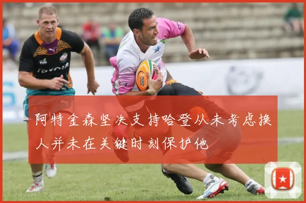阿特金森坚决支持哈登从未考虑换人并未在关键时刻保护他