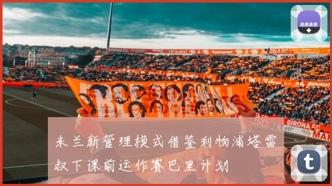 米兰新管理模式借鉴利物浦塔雷囧叔下课前运作赛巴里计划