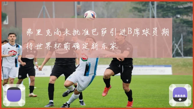 弗里克尚未批准巴萨引进B席球员期待世界杯前确定新东家