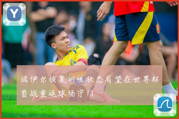 诺伊尔恢复训练状态有望在世界杯首战重返球场守门