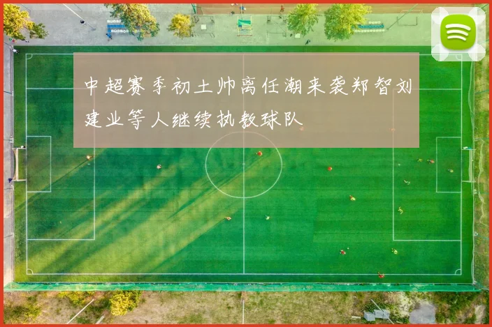 中超赛季初土帅离任潮来袭郑智刘建业等人继续执教球队