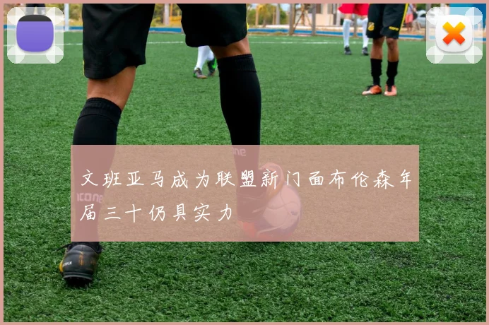 文班亚马成为联盟新门面布伦森年届三十仍具实力