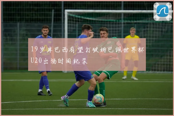 19岁库巴西有望打破姆巴佩世界杯U20出场时间纪录