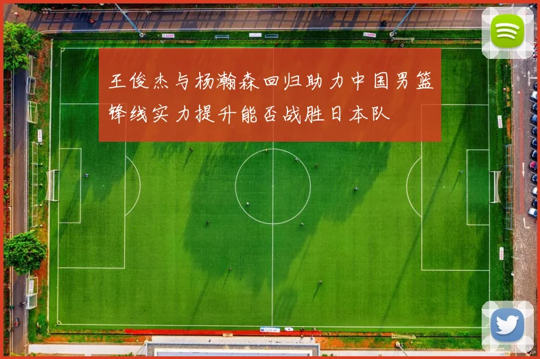 王俊杰与杨瀚森回归助力中国男篮锋线实力提升能否战胜日本队