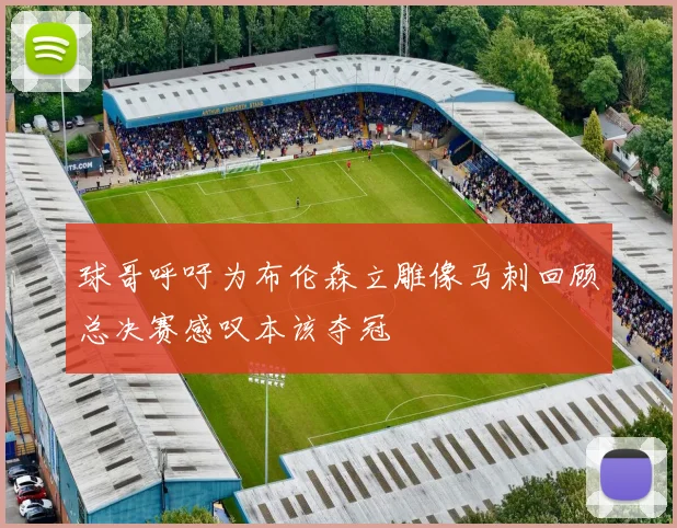 球哥呼吁为布伦森立雕像马刺回顾总决赛感叹本该夺冠