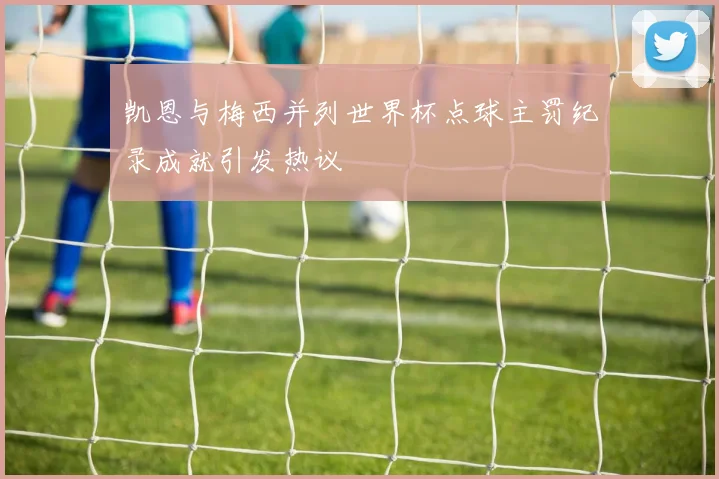 凯恩与梅西并列世界杯点球主罚纪录成就引发热议
